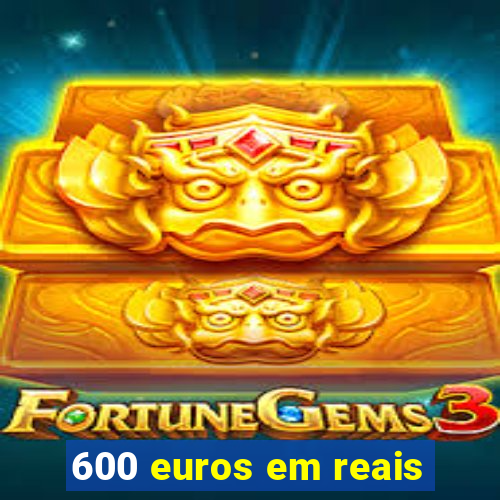 600 euros em reais